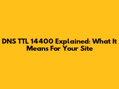DNS TTL 14400 Explained: What It Means For Your Site