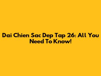 Dai Chien Sac Dep Tap 26: All You Need To Know!