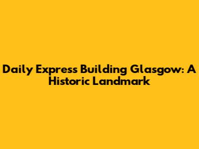 Daily Express Building Glasgow: A Historic Landmark