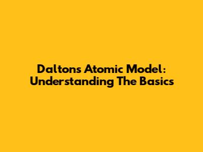 Dalton's Atomic Model: Understanding The Basics
