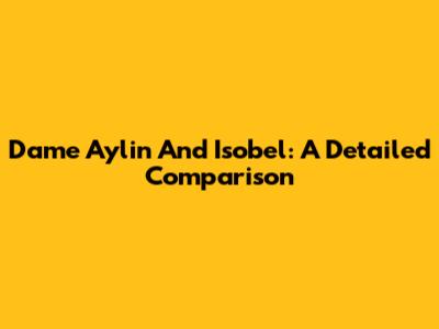 Dame Aylin And Isobel: A Detailed Comparison