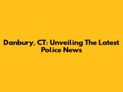 Danbury, CT: Unveiling The Latest Police News