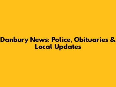 Danbury News: Police, Obituaries & Local Updates