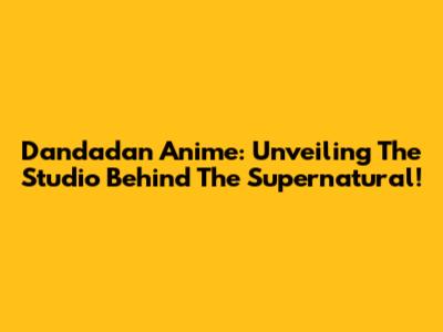 Dandadan Anime: Unveiling The Studio Behind The Supernatural!