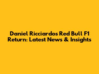 Daniel Ricciardo's Red Bull F1 Return: Latest News & Insights