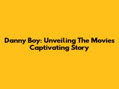 Danny Boy: Unveiling The Movie's Captivating Story