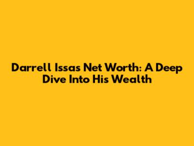 Darrell Issa's Net Worth: A Deep Dive Into His Wealth