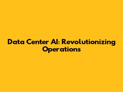 Data Center AI: Revolutionizing Operations
