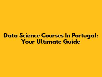 Data Science Courses In Portugal: Your Ultimate Guide