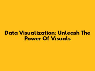 Data Visualization: Unleash The Power Of Visuals