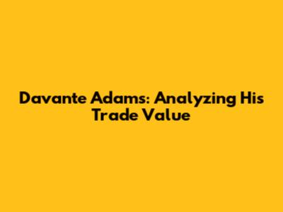 Davante Adams: Analyzing His Trade Value