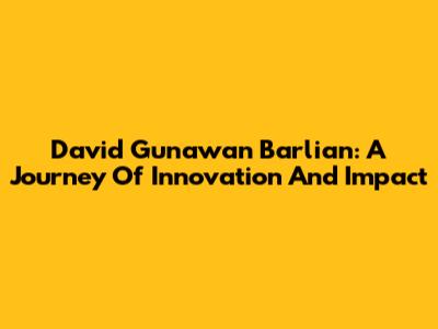 David Gunawan Barlian: A Journey Of Innovation And Impact