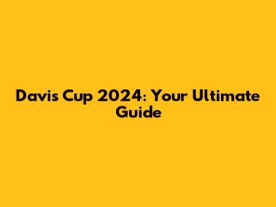 Davis Cup 2024: Your Ultimate Guide