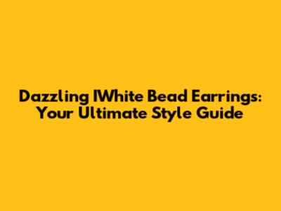 Dazzling IWhite Bead Earrings: Your Ultimate Style Guide