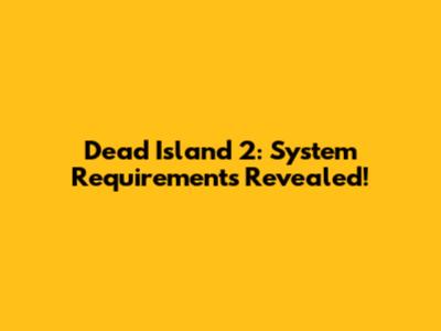 Dead Island 2: System Requirements Revealed!