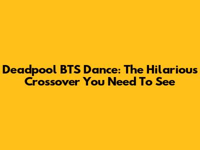 Deadpool BTS Dance: The Hilarious Crossover You Need To See