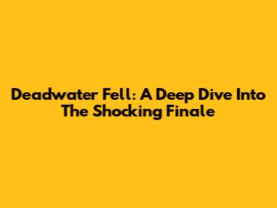 Deadwater Fell: A Deep Dive Into The Shocking Finale