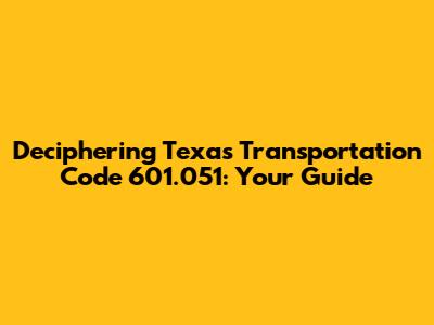 Deciphering Texas Transportation Code 601.051: Your Guide