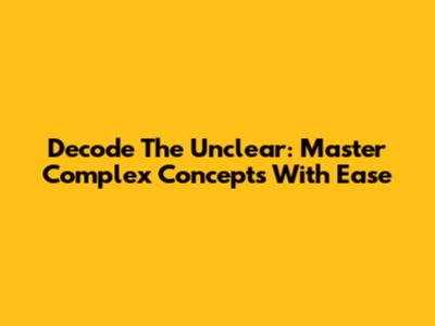 Decode The Unclear: Master Complex Concepts With Ease
