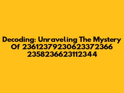 Decoding: Unraveling The Mystery Of 23612379230623372366 2358236623112344