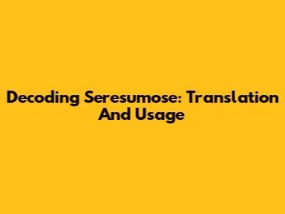 Decoding 'Seresumose': Translation And Usage