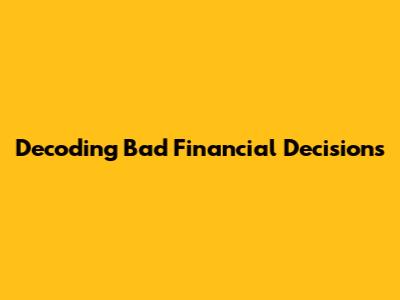 Decoding Bad Financial Decisions