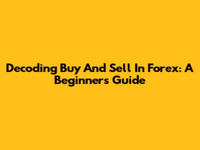 Decoding Buy And Sell In Forex: A Beginner's Guide