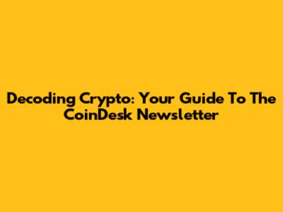Decoding Crypto: Your Guide To The CoinDesk Newsletter