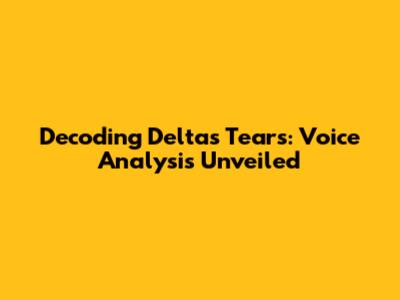 Decoding Delta's Tears: Voice Analysis Unveiled