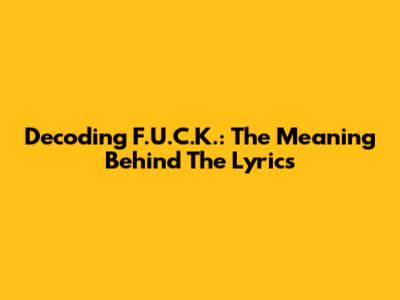 Decoding F.U.C.K.: The Meaning Behind The Lyrics