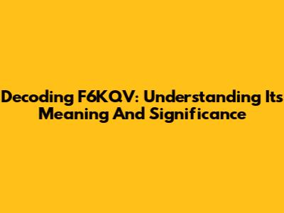 Decoding F6KQV: Understanding Its Meaning And Significance