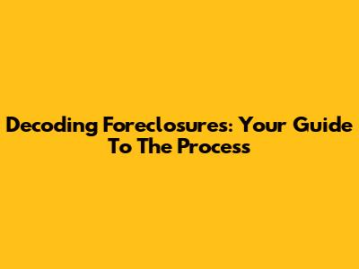 Decoding Foreclosures: Your Guide To The Process