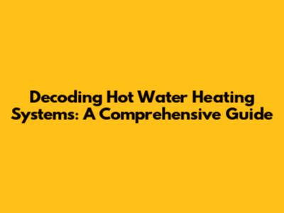 Decoding Hot Water Heating Systems: A Comprehensive Guide