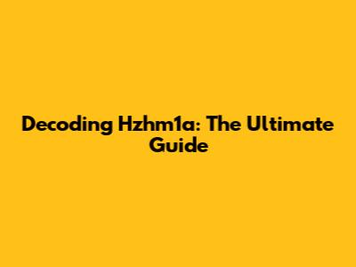 Decoding Hzhm1a: The Ultimate Guide