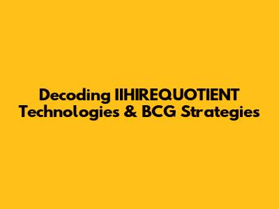 Decoding IIHIREQUOTIENT Technologies & BCG Strategies