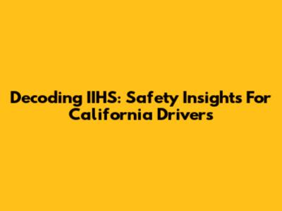 Decoding IIHS: Safety Insights For California Drivers