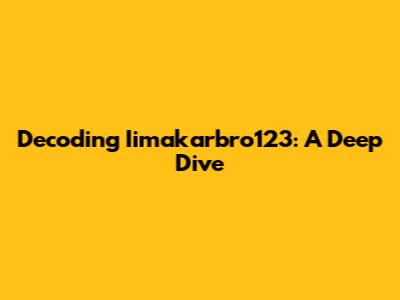 Decoding Iimakarbro123: A Deep Dive