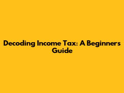 Decoding Income Tax: A Beginner's Guide