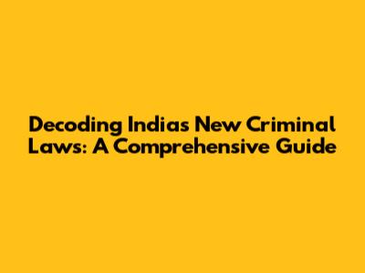 Decoding India's New Criminal Laws: A Comprehensive Guide