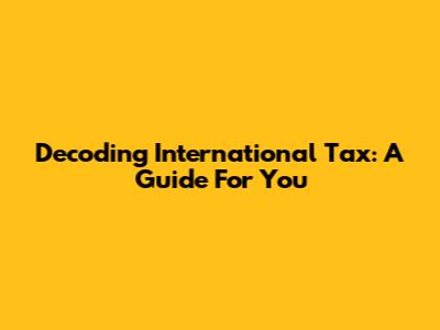 Decoding International Tax: A Guide For You