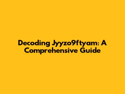 Decoding Jyyzo9ftyam: A Comprehensive Guide