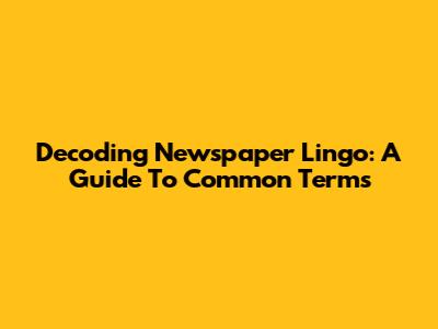 Decoding Newspaper Lingo: A Guide To Common Terms