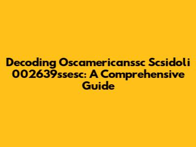 Decoding Oscamericanssc Scsidoli 002639ssesc: A Comprehensive Guide