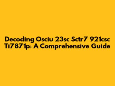 Decoding Osciu 23sc Sctr7 921csc Ti7871p: A Comprehensive Guide