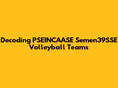 Decoding PSEINCAASE Semen39SSE Volleyball Teams