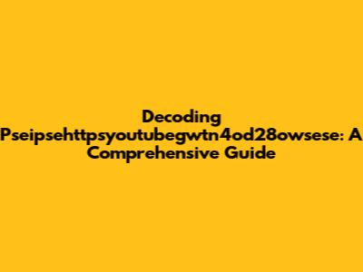 Decoding Pseipsehttpsyoutubegwtn4od28owsese: A Comprehensive Guide