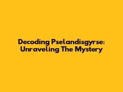 Decoding Pselandisgyrse: Unraveling The Mystery