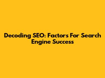 Decoding SEO: Factors For Search Engine Success
