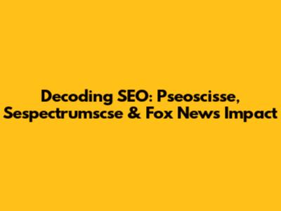Decoding SEO: Pseoscisse, Sespectrumscse & Fox News Impact