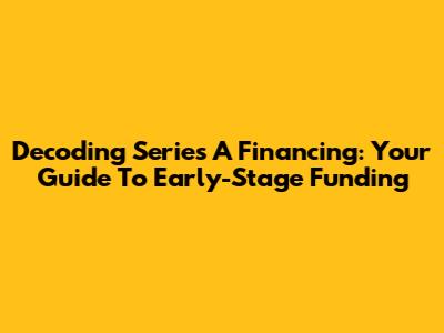 Decoding Series A Financing: Your Guide To Early-Stage Funding
